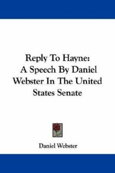 Webster's Speeches: Reply to Hayne (Delivered in the U.S. Senate, January 26, 1830) the Constitution and the Union (Delivered in the U.S. Senate, March 7, 1850) with a Sketch of the Life of Daniel Web
