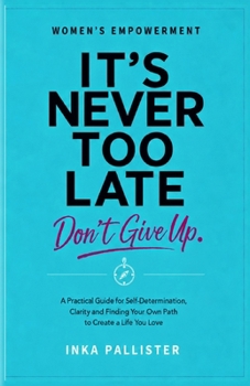 It's never too late. Don't give up: A Practical Guid for Self-Determination, Clarity and Finding Your Own Path to Create a Life You Love