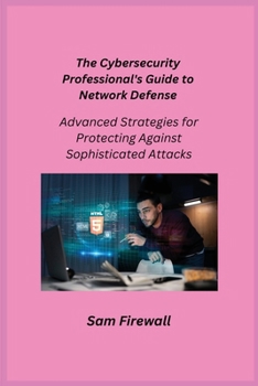 Paperback The Cybersecurity Professional's Guide to Network Defense: Advanced Strategies for Protecting Against Sophisticated Attacks Book