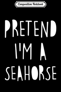 Composition Notebook: Pretend I'm A Seahorse Funny Quote Halloween Costume Gift  Journal/Notebook Blank Lined Ruled 6x9 100 Pages