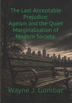 The Last Acceptable Prejudice: Ageism and the Quiet Marginalization of Modern Society