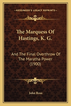 The Marquess Of Hastings, K. G.: And The Final Overthrow Of The Maratha Power