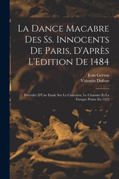 La Dance Macabre Des Ss. Innocents De Paris, D'Après L'Edition De 1484: Précédée D'Une Etude Sur Le Cimetière, Le Charnier Et La Fresque Peinte En 142