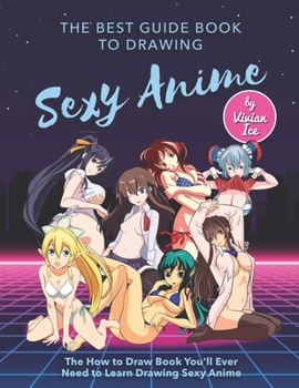 The Best Guide Book to Drawing Sexy Anime: The How to Draw Book You'll Ever Need to Learn Drawing Sexy Anime