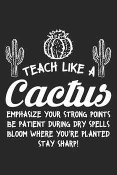 Teach like a cactus Emphasize your strong points be patient during dry spells bloom where you're planted stay sharp!: Teach like a cactus teacher back ... 6x9 Inches - 120 lined pages for notes,