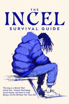 The Incel Survival Guide: Thriving in a World That Hates You – Honest Psychology, Social Hacks, and How to Stop Being a Victim Without the Toxic BS