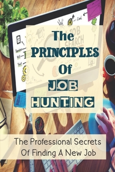 The Principles Of Job Hunting: The Professional Secrets Of Finding A New Job: A Necessary Job Search