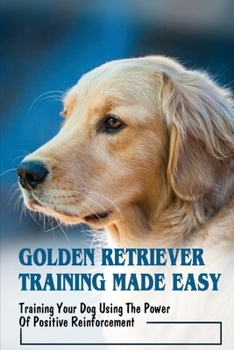 Paperback Golden Retriever Training Made Easy: Training Your Dog Using The Power Of Positive Reinforcement: How To Achieve Golden Retrievers Dog Training Excell Book