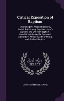 Hardcover Critical Exposition of Baptism: Embracing the Mosaic Baptisms, Jewish Traditionary Baptisms, John's Baptism, and Christian Baptism: Clearly Establishi Book