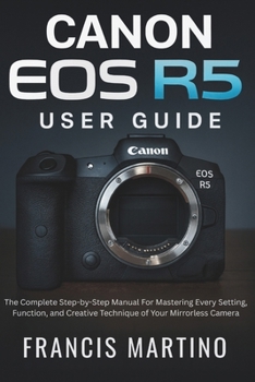 Paperback Canon EOS R5 User Guide: The Complete Step-by-Step Manual For Mastering Every Setting, Function, and Creative Technique of Your Mirrorless Camera Book