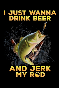 I Just Wanna Drink Beer And Jerk My Rod: Notebook For The Serious Fisherman To Record Fishing Trip Experiences | Fisher Man gift notebook, Christmas ... Fishing journal gift | 6x9 Inch | 120 Pages