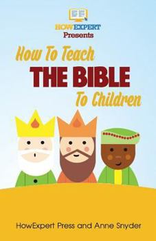 Paperback How to Teach The Bible To Children: Your Step-By-Step Guide To Teaching The Bible To Children Book