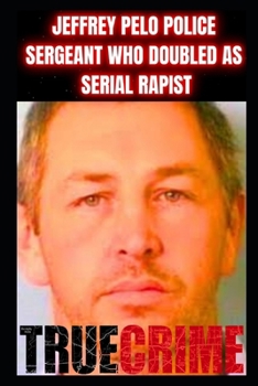 Paperback Jeffrey Pelo Police Sergeant Who Doubled as a Serial Rapist: True Crime Documentary Book