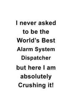I Never Asked To Be The World's Best Alarm System Dispatcher But Here I Am Absolutely Crushing It: New Alarm System Dispatcher Notebook, Journal Gift, ... | 6 x 9 Compact Size- 109 Blank Lined Pages