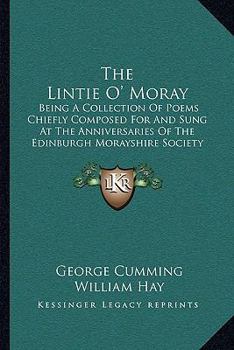 Paperback The Lintie O' Moray: Being a Collection of Poems Chiefly Composed for and Sung at the Anniversaries of the Edinburgh Morayshire Society: Fr Book