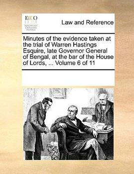 Minutes of the evidence taken at the trial of Warren Hastings Esquire, late Governor General of Bengal, at the bar of the House of Lords, ... Volume 6 of 11
