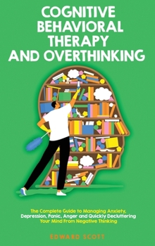 Hardcover Cognitive Behavioral Therapy and Overthinking: The Complete Guide To Managing Anxiety, Depression, Panic, Anger And Quickly Decluttering Your Mind Fro Book