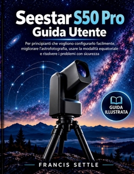 Seestar S50 Pro Guida Utente: Per principianti che vogliono configurarlo facilmente, migliorare l’astrofotografia, usare la modalità equatoriale e risolvere i problemi con sicurezza (Italian Edition)