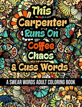 This Carpenter Runs On Coffee, Chaos and Cuss Words: A Swear Word Adult Coloring Book For Stress Relieving, Fun Swearing Pages With Animals Mandalas a