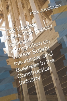 Paperback The Unseen Risks: The Impact of Illegal Immigration on Worker Safety, Insurance, and Business in the Construction Industry Book