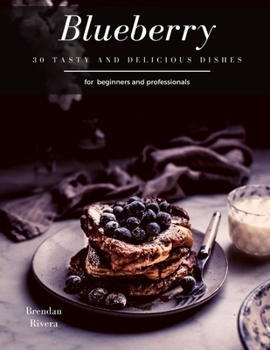 Blueberry: 30 tasty and delicious dishes for beginners and professionals