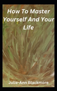 How To Master Yourself And Your Life (How To Be You Self-Development Books)