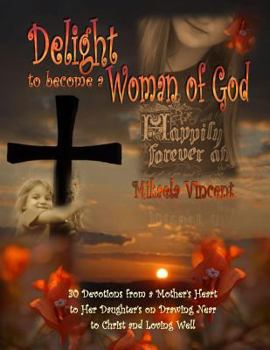 Paperback Delight to Become a Woman of God: 30 Devotionals for Young Women from a Mother's Heart to Her Daughter's on Drawing Near to Christ and Loving Well Book