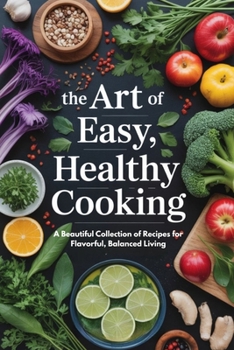 The Art of Easy, Healthy Cooking: A Beautiful Collection of Recipes for Flavorful, Balanced Living