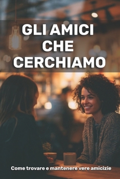 Gli amici che cerchiamo: come trovare e mantenere vere amicizie (Italian Edition)