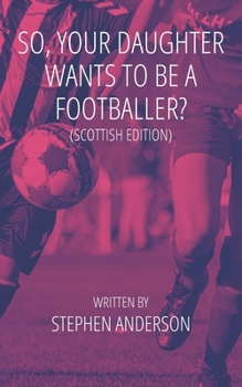 So, Your Daughter Wants To Be A Footballer?: Scottish Edition B0CMZ5ZQ1H Book Cover