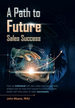 Hardcover A Path to Future Sales Success: How an Individual with Zero Sales Experience Freely Shares How He Rose from Novice to Company Sales Leader with Forty Book