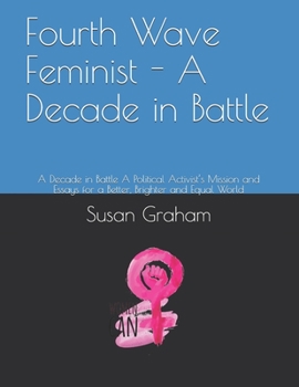 Paperback Fourth Wave Feminist - A Decade in Battle: A Decade in Battle A Political Activist's Mission and Essays for a Better, Brighter and Equal World Book