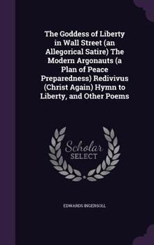 Hardcover The Goddess of Liberty in Wall Street (an Allegorical Satire) The Modern Argonauts (a Plan of Peace Preparedness) Redivivus (Christ Again) Hymn to Lib Book