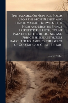 Paperback Epithalamia, Or Nuptiall Poems Upon the Most Blessed and Happie Mariage Betweene the High and Mightie Prince Frederick the Fifth, Count Palatine of th Book