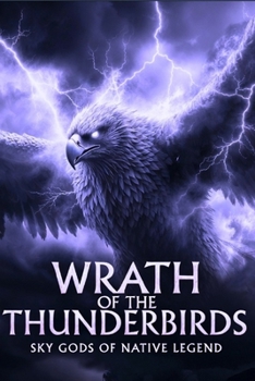 Wrath of the Thunderbirds: Sky Gods, Tribal Legends, and Modern Encounters with the Giant Birds
