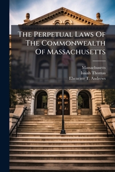 The Perpetual Laws Of The Commonwealth Of Massachusetts: From The Establishment Of Its Constitution, In The Year 1780, To [february, 1807] ... With ... The Commonwealth, Prefixed : To Which Is...