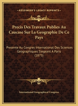 Precis Des Travaux Publies Au Caucase Sur La Geographie De Ce Pays: Presente Au Congres International Des Sciences Geographiques Siegeant A Paris