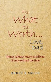 For What It's Worth... Love, Dad: Things I always meant to tell you, if only we'd had the time