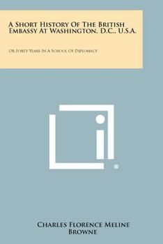 A Short History Of The British Embassy At Washington, D.C., U.S.A.: Or Forty Years In A School Of Diplomacy