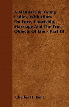 Paperback A Manual For Young Ladies, With Hints On Love, Courtship, Marriage And The True Objects Of Life - Part III. Book