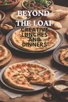 Beyond The Loaf: Creative Lunches and Dinners | An Innovative Cookbook Featuring Delicious Sourdough Recipes Beyond Traditional Bread – Tortillas, ... Creative Sourdough Recipes That Aren't Bread)