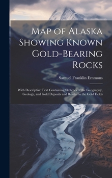 Hardcover Map of Alaska Showing Known Gold-Bearing Rocks: With Descriptive Text Containing Sketches of the Geography, Geology, and Gold Deposits and Routes to t Book