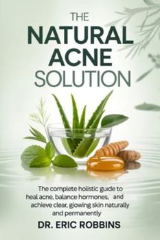 The Natural Acne Solution: The Complete Holistic Guide to Heal Acne, Balance Hormones, and Achieve Clear, Glowing Skin Naturally and Permanently