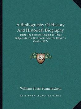 Paperback A Bibliography Of History And Historical Biography: Being The Sections Relating To Those Subjects In The Best Books And The Reader's Guide (1897) Book