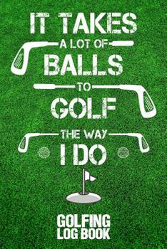 Paperback It Takes a Lot of Balls to Golf the Way I Do: Golfing Log Book