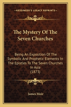 Paperback The Mystery Of The Seven Churches: Being An Exposition Of The Symbolic And Prophetic Elements In The Epistles To The Seven Churches In Asia (1873) Book