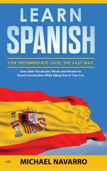 Hardcover Learn Spanish for Intermediate Level the Fast Way: Learn New Vocabulary Words and Phrases for Fluent Conversation While Killing Time in Your Car. Book