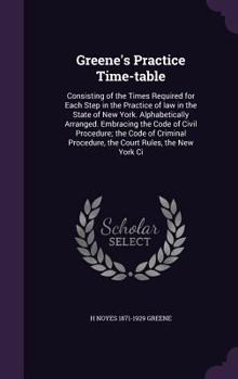 Hardcover Greene's Practice Time-table: Consisting of the Times Required for Each Step in the Practice of law in the State of New York. Alphabetically Arrange Book