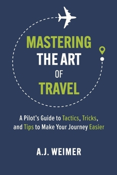 Mastering the Art of Travel: A Pilot's Guide to Tactics, Tricks, and Tips to Make Your Journey Easier