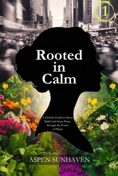 Rooted in Calm: A Holistic Guide to Stress Relief and Inner Peace through the Power of Plants (The Aspen Sunhaven Wellness Collection)